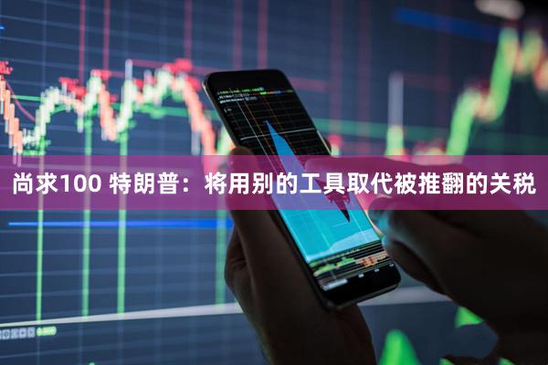 尚求100 特朗普：将用别的工具取代被推翻的关税
