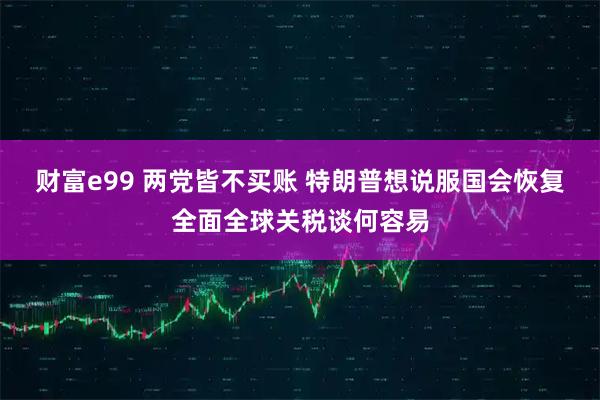 财富e99 两党皆不买账 特朗普想说服国会恢复全面全球关税谈何容易