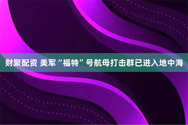 财聚配资 美军“福特”号航母打击群已进入地中海