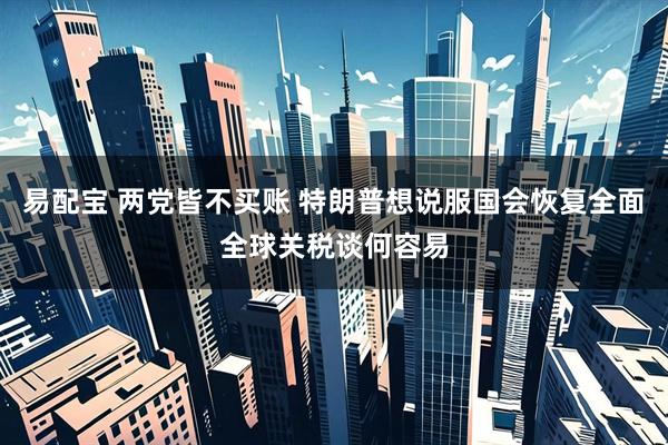 易配宝 两党皆不买账 特朗普想说服国会恢复全面全球关税谈何容易