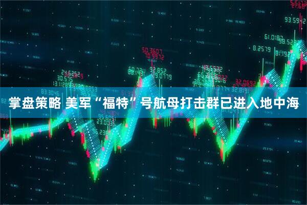 掌盘策略 美军“福特”号航母打击群已进入地中海