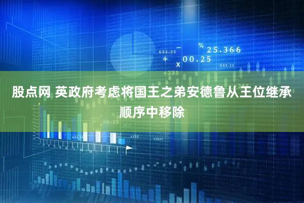 股点网 英政府考虑将国王之弟安德鲁从王位继承顺序中移除