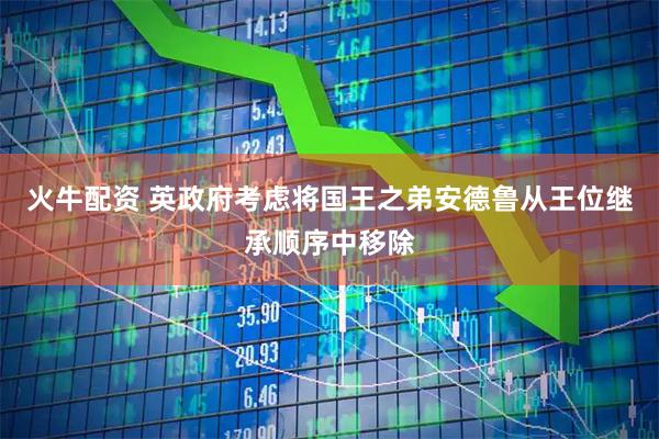 火牛配资 英政府考虑将国王之弟安德鲁从王位继承顺序中移除