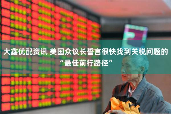 大鑫优配资讯 美国众议长誓言很快找到关税问题的“最佳前行路径”