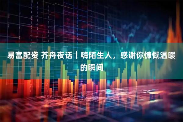 易富配资 芥舟夜话｜嗨陌生人，感谢你慷慨温暖的瞬间