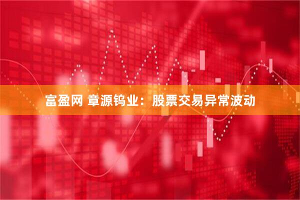 富盈网 章源钨业：股票交易异常波动