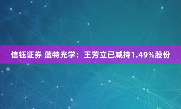 信钰证券 蓝特光学：王芳立已减持1.49%股份