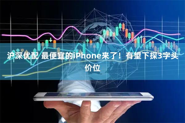 沪深优配 最便宜的iPhone来了！有望下探3字头价位