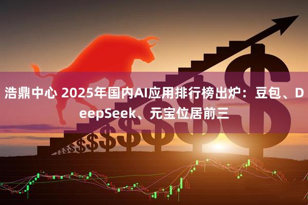 浩鼎中心 2025年国内AI应用排行榜出炉：豆包、DeepSeek、元宝位居前三