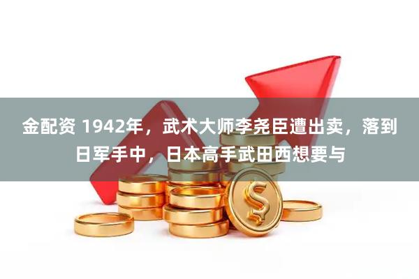 金配资 1942年，武术大师李尧臣遭出卖，落到日军手中，日本高手武田西想要与