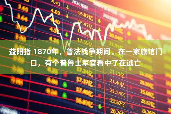益阳指 1870年，普法战争期间。在一家旅馆门口，有个普鲁士军官看中了在逃亡