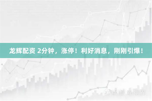 龙辉配资 2分钟，涨停！利好消息，刚刚引爆！