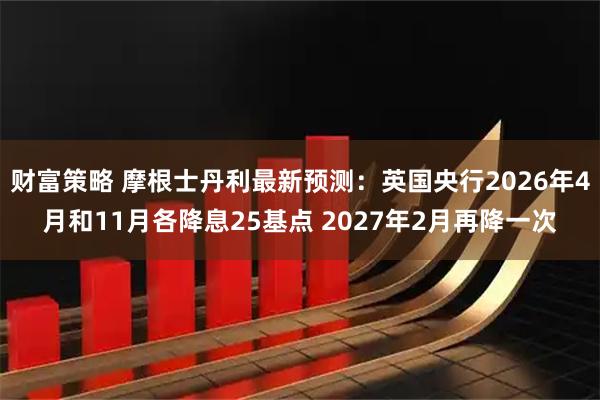 财富策略 摩根士丹利最新预测：英国央行2026年4月和11月各降息25基点 2027年2月再降一次