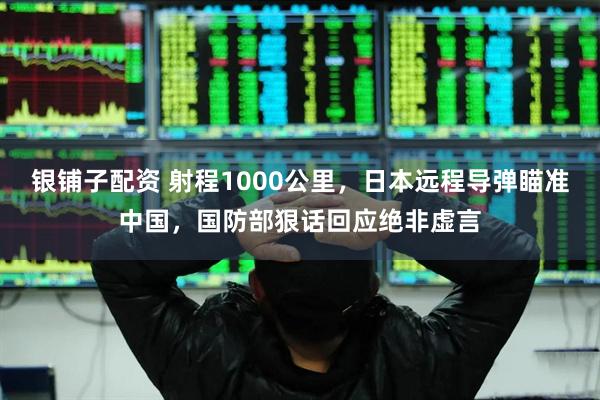 银铺子配资 射程1000公里，日本远程导弹瞄准中国，国防部狠话回应绝非虚言