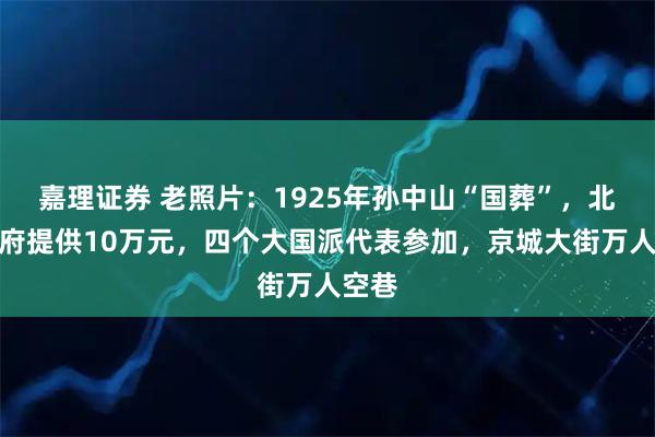 嘉理证券 老照片：1925年孙中山“国葬”，北京政府提供10万元，四个大国派代表参加，京城大街万人空巷