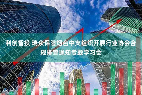 利创智投 瑞众保险烟台中支组织开展行业协会合规排查通知专题学习会