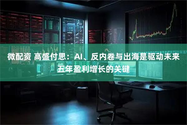 微配资 高盛付思：AI、反内卷与出海是驱动未来五年盈利增长的关键
