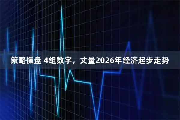 策略操盘 4组数字，丈量2026年经济起步走势