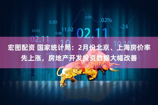 宏图配资 国家统计局：2月份北京、上海房价率先上涨，房地产开发投资数据大幅改善