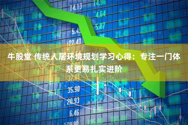 牛股堂 传统人居环境规划学习心得：专注一门体系更易扎实进阶
