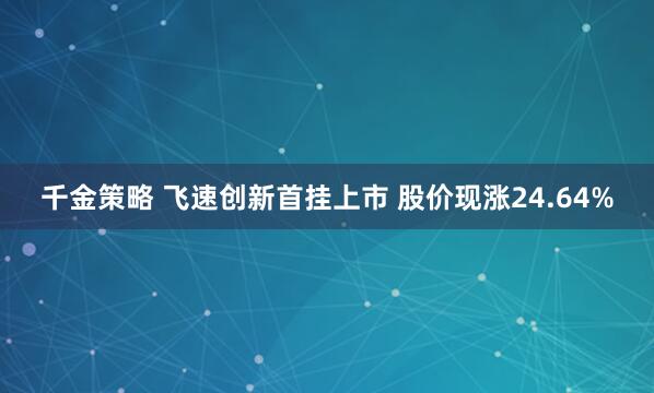 千金策略 飞速创新首挂上市 股价现涨24.64%