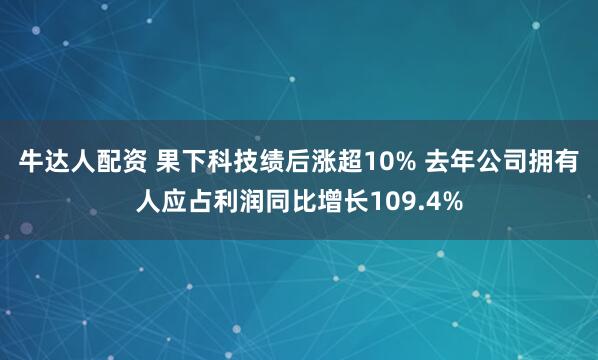 牛达人配资 果下科技绩后涨超10% 去年公司拥有人应占利润同比增长109.4%