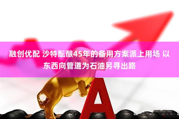 融创优配 沙特酝酿45年的备用方案派上用场 以东西向管道为石油另寻出路