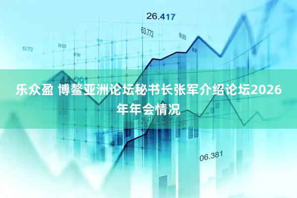乐众盈 博鳌亚洲论坛秘书长张军介绍论坛2026年年会情况