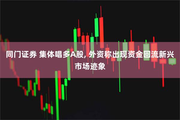 同门证券 集体唱多A股, 外资称出现资金回流新兴市场迹象