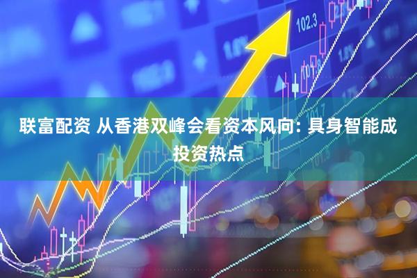 联富配资 从香港双峰会看资本风向: 具身智能成投资热点