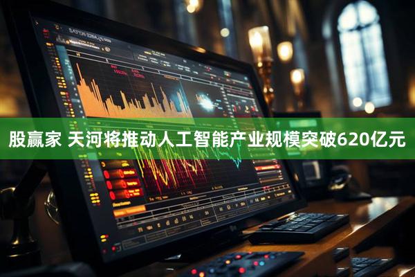 股赢家 天河将推动人工智能产业规模突破620亿元