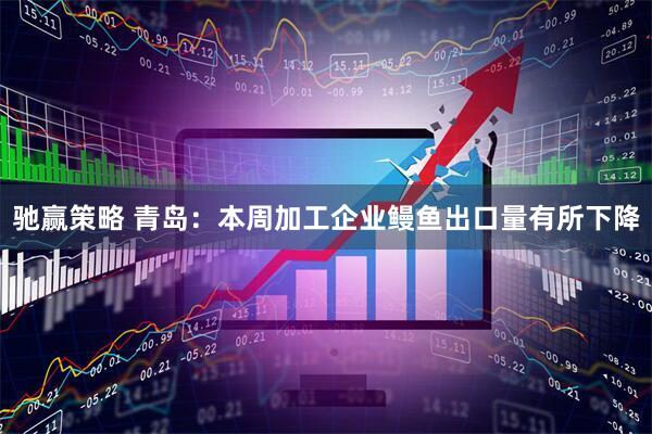 驰赢策略 青岛：本周加工企业鳗鱼出口量有所下降