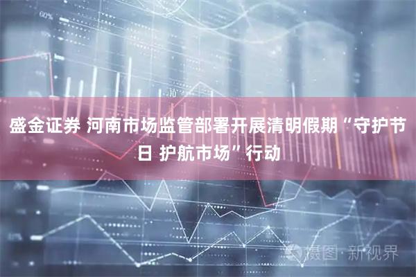 盛金证券 河南市场监管部署开展清明假期“守护节日 护航市场”行动