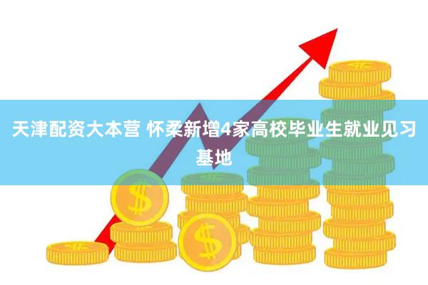 天津配资大本营 怀柔新增4家高校毕业生就业见习基地