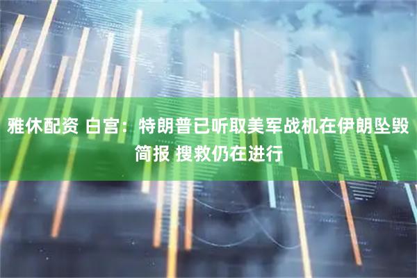 雅休配资 白宫：特朗普已听取美军战机在伊朗坠毁简报 搜救仍在进行
