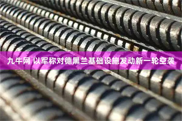 九牛网 以军称对德黑兰基础设施发动新一轮空袭