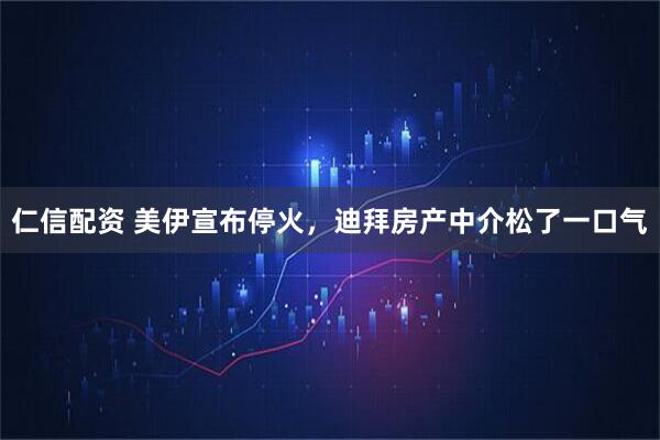 仁信配资 美伊宣布停火，迪拜房产中介松了一口气