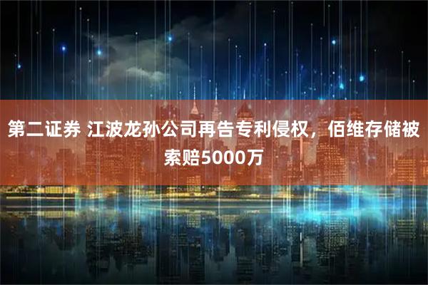 第二证券 江波龙孙公司再告专利侵权，佰维存储被索赔5000万