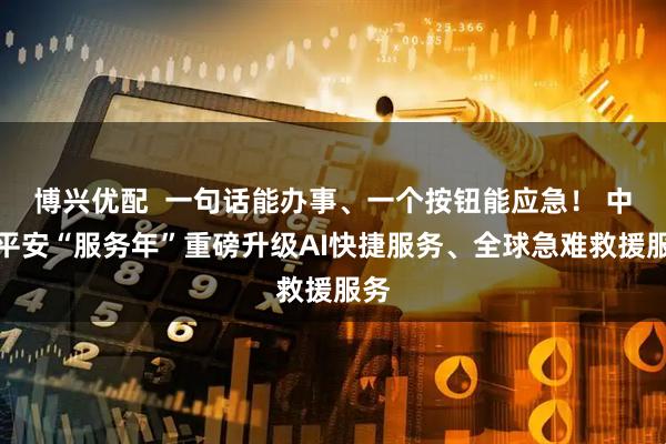 博兴优配  一句话能办事、一个按钮能应急！ 中国平安“服务年”重磅升级AI快捷服务、全球急难救援服务