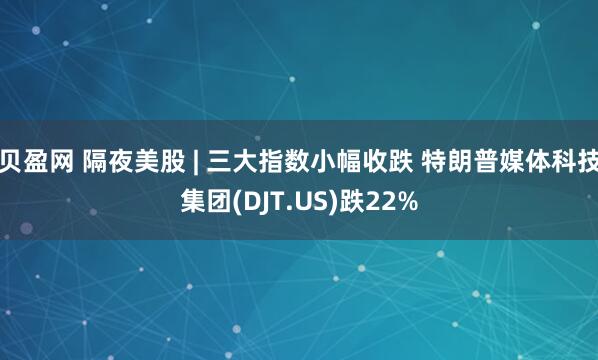 贝盈网 隔夜美股 | 三大指数小幅收跌 特朗普媒体科技集团(DJT.US)跌22%