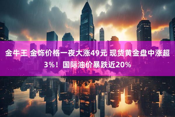 金牛王 金饰价格一夜大涨49元 现货黄金盘中涨超3%！国际油价暴跌近20%