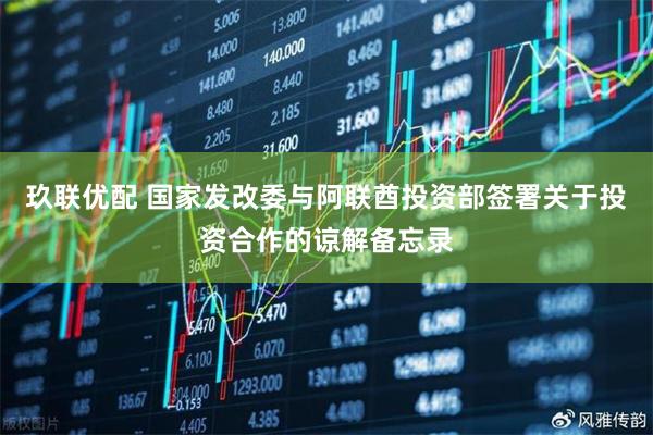 玖联优配 国家发改委与阿联酋投资部签署关于投资合作的谅解备忘录