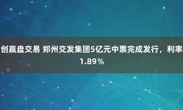 创赢盘交易 郑州交发集团5亿元中票完成发行，利率1.89％