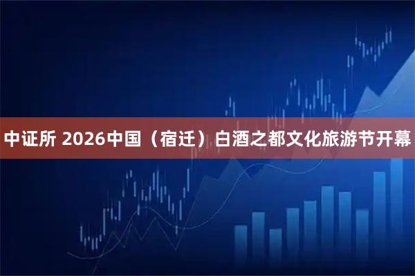 中证所 2026中国（宿迁）白酒之都文化旅游节开幕