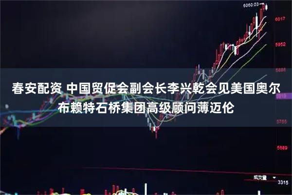 春安配资 中国贸促会副会长李兴乾会见美国奥尔布赖特石桥集团高级顾问薄迈伦