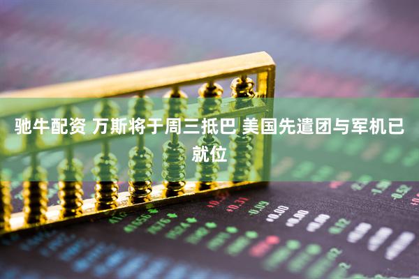 驰牛配资 万斯将于周三抵巴 美国先遣团与军机已就位