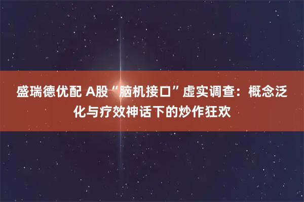 盛瑞德优配 A股“脑机接口”虚实调查：概念泛化与疗效神话下的炒作狂欢