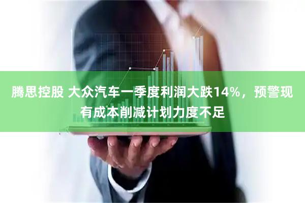 腾思控股 大众汽车一季度利润大跌14%,预警现有成本削减计划力度不足