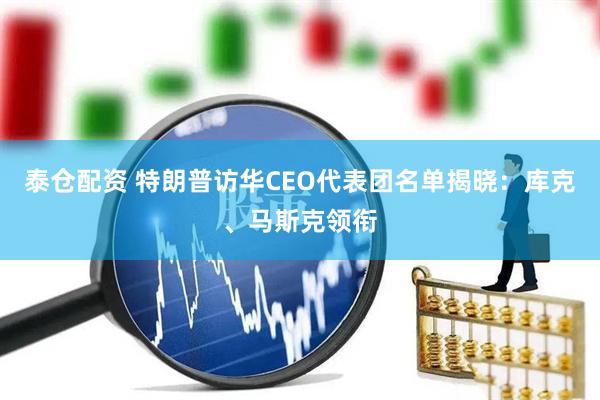 泰仓配资 特朗普访华CEO代表团名单揭晓：库克、马斯克领衔