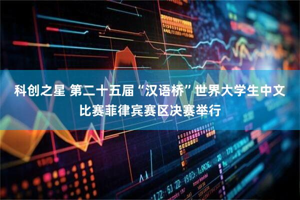 科创之星 第二十五届“汉语桥”世界大学生中文比赛菲律宾赛区决赛举行